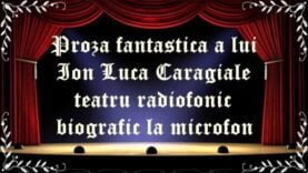 Proza fantastica a lui Ion Luca Caragiale teatru radiofonic biografic la microfon latimp.eu teatru